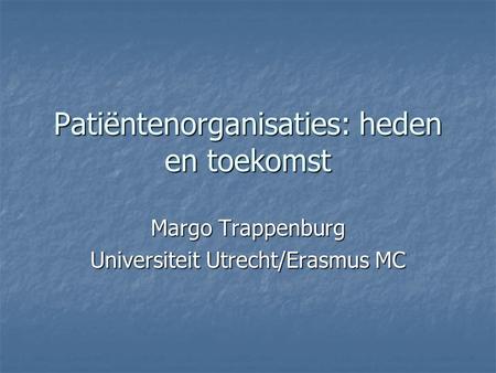 Patiëntenorganisaties: heden en toekomst Margo Trappenburg Universiteit Utrecht/Erasmus MC.