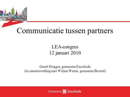 Communicatie tussen partners LEA-congres 12 januari 2010 Gerrit Dogger, gemeente Enschede (in samenwerking met Wilma Weren, gemeente Boxtel)