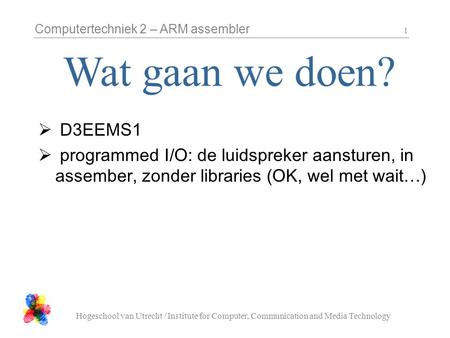 Computertechniek 2 – ARM assembler Hogeschool van Utrecht / Institute for Computer, Communication and Media Technology 1  D3EEMS1  programmed I/O: de.