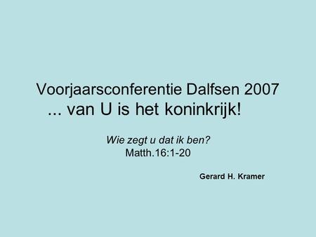 Voorjaarsconferentie Dalfsen 2007... van U is het koninkrijk! Wie zegt u dat ik ben? Matth.16:1-20 Gerard H. Kramer.