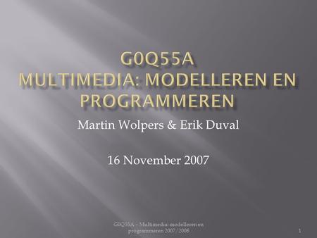 G0Q55A – Multimedia: modelleren en programmeren 2007/2008 Martin Wolpers & Erik Duval 16 November 2007 1.
