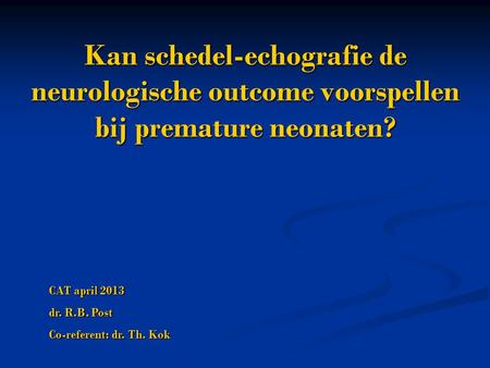 Kan schedel-echografie de neurologische outcome voorspellen bij premature neonaten? CAT april 2013 dr. R.B. Post Co-referent: dr. Th. Kok.