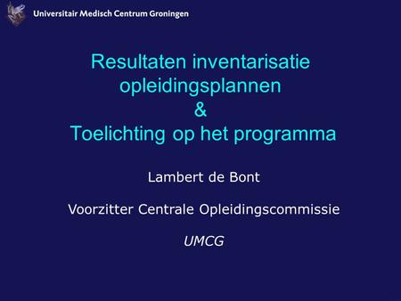 Resultaten inventarisatie opleidingsplannen & Toelichting op het programma Lambert de Bont Voorzitter Centrale Opleidingscommissie UMCG.