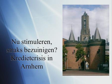 Nu stimuleren, straks bezuinigen? Kredietcrisis in Arnhem.