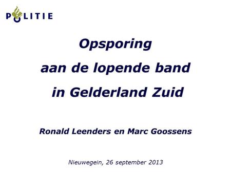 Opsporing aan de lopende band in Gelderland Zuid in Gelderland Zuid Ronald Leenders en Marc Goossens Nieuwegein, 26 september 2013.