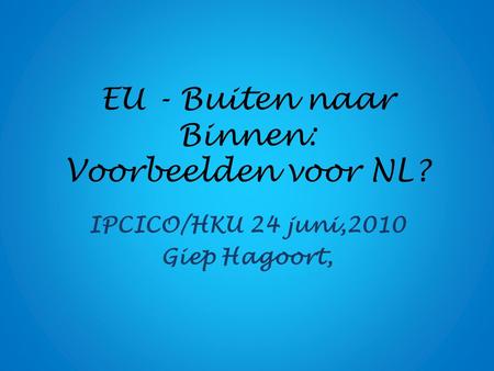 EU - Buiten naar Binnen: Voorbeelden voor NL? IPCICO/HKU 24 juni,2010 Giep Hagoort,