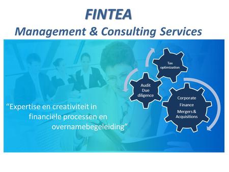 FINTEA FINTEA Management & Consulting Services Corporate Finance Mergers & Acquisitions Audit Due diligence Tax optimization “Expertise en creativiteit.
