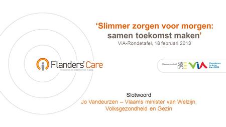 ‘Slimmer zorgen voor morgen: samen toekomst maken’ ViA-Rondetafel, 18 februari 2013 Slotwoord Jo Vandeurzen – Vlaams minister van Welzijn, Volksgezondheid.