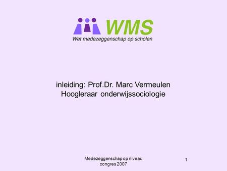 1 Medezeggenschap op niveau congres 2007 inleiding: Prof.Dr. Marc Vermeulen Hoogleraar onderwijssociologie.