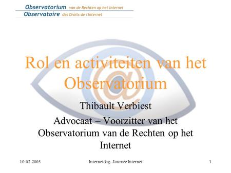 10.02.2003Internetdag Journée Internet1 Rol en activiteiten van het Observatorium Thibault Verbiest Advocaat – Voorzitter van het Observatorium van de.
