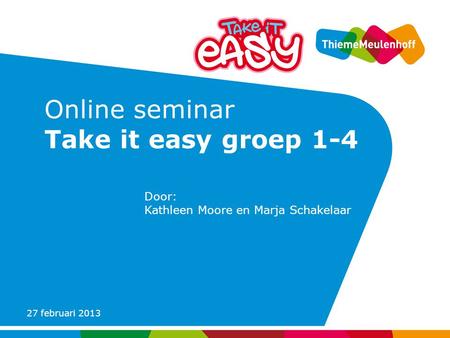 27 februari 2013 Online seminar Take it easy groep 1-4 Door: Kathleen Moore en Marja Schakelaar.