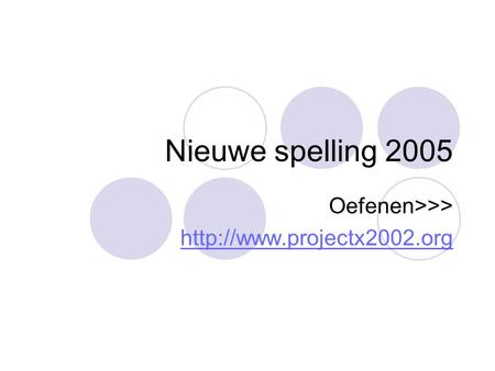 Oefenen>>> http://www.projectx2002.org Nieuwe spelling 2005 Oefenen>>> http://www.projectx2002.org.