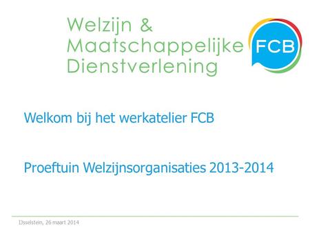 Welkom bij het werkatelier FCB Proeftuin Welzijnsorganisaties 2013-2014 IJsselstein, 26 maart 2014.