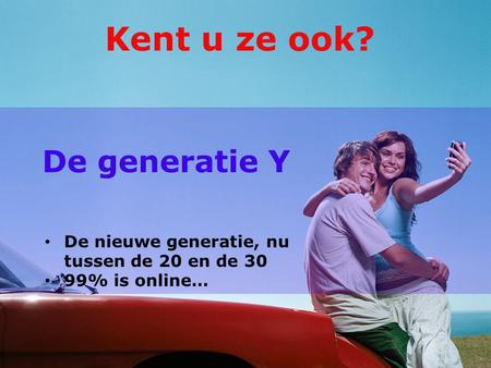 De generatie Y De nieuwe generatie, nu tussen de 20 en de 30 99% is online… Kent u ze ook?