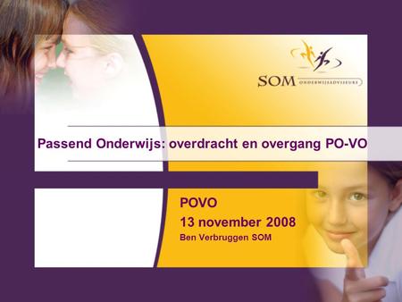 Passend Onderwijs: overdracht en overgang PO-VO POVO 13 november 2008 Ben Verbruggen SOM.
