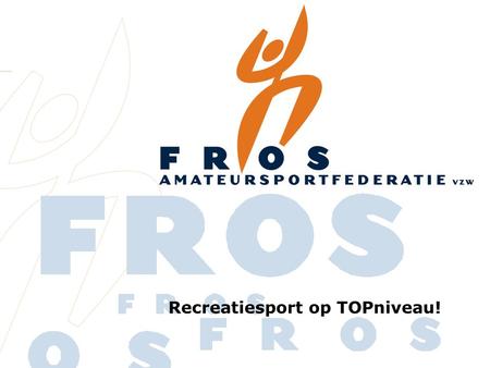 Recreatiesport op TOPniveau!. FROS Recreatieve sportfederatie > 32.000 leden > 600 sportclubs > 30 sporttakken erkend en gesubsidieerd door de Vlaamse.