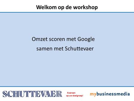 Samen met Schuttevaer Omzet scoren met Google Welkom op de workshop Koersen op uw doelgroep!