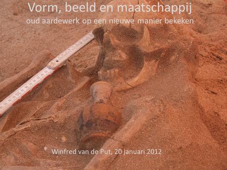 Vorm, beeld en maatschappij oud aardewerk op een nieuwe manier bekeken Winfred van de Put, 20 januari 2012.