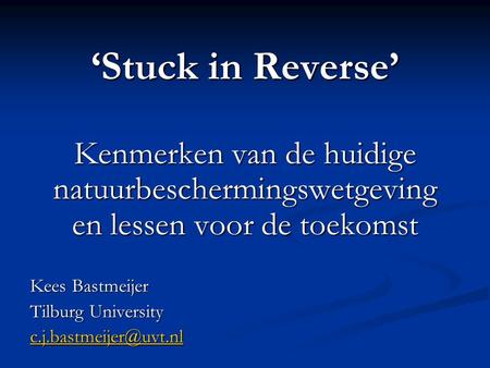 ‘Stuck in Reverse’ Kenmerken van de huidige natuurbeschermingswetgeving en lessen voor de toekomst Kees Bastmeijer Tilburg University