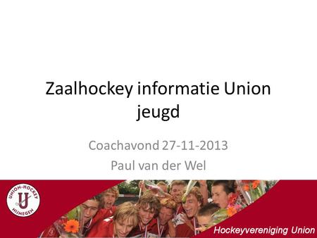 Zaalhockey informatie Union jeugd Coachavond 27-11-2013 Paul van der Wel.