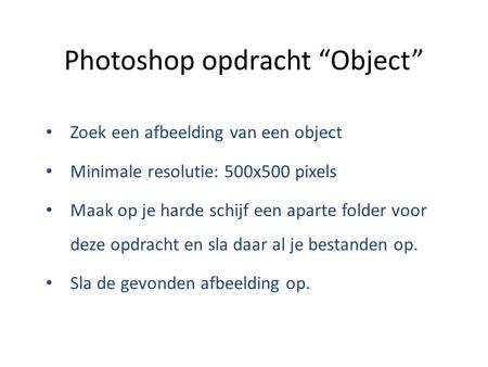 Photoshop opdracht “Object” Zoek een afbeelding van een object Minimale resolutie: 500x500 pixels Maak op je harde schijf een aparte folder voor deze opdracht.
