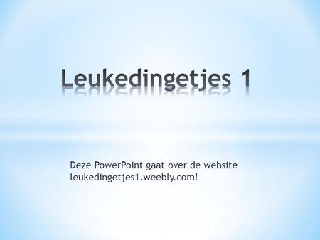 Deze PowerPoint gaat over de website leukedingetjes1.weebly.com!