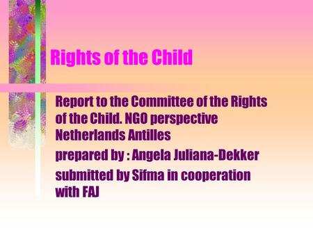 Rights of the Child Report to the Committee of the Rights of the Child. NGO perspective Netherlands Antilles prepared by : Angela Juliana-Dekker submitted.