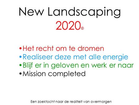 New Landscaping 2020 © Een zoektocht naar de realiteit van overmorgen Het recht om te dromen Realiseer deze met alle energie Blijf er in geloven en werk.