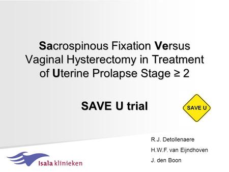 Sacrospinous Fixation Versus Vaginal Hysterectomy in Treatment of Uterine Prolapse Stage ≥ 2 SAVE U trial R.J. Detollenaere H.W.F. van Eijndhoven J. den.