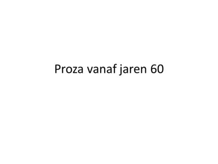 Proza vanaf jaren 60. jaren 60: vernieuwingen Sociaal-realisme in impasse Grotere aandacht voor vorm Experimenten Dieper gaan.