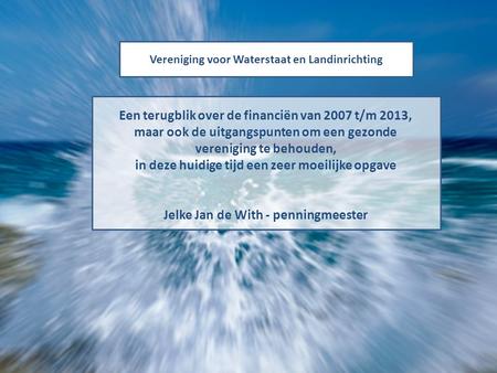 Vereniging voor Waterstaat en Landinrichting Een terugblik over de financiën van 2007 t/m 2013, maar ook de uitgangspunten om een gezonde vereniging te.