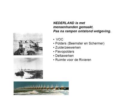 NEDERLAND is met mensenhanden gemaakt. Pas na rampen ontstond wetgeving. VOC Polders (Beemster en Schermer) Zuiderzeewerken Flevopolders Deltawerken Ruimte.