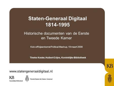 Staten-Generaal Digitaal 1814-1995 Historische documenten van de Eerste en Tweede Kamer Kick-off bijeenkomst Political Mashup, 19 maart 2008 Tineke Koster,