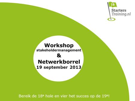 Workshop stakeholdermanagement & Netwerkborrel 19 september 2013 Bereik de 18 e hole en vier het succes op de 19 e !