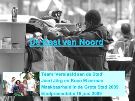 De Kast van Noord Team ‘Verslaafd aan de Stad’ Joeri Jörg en Koen Elzerman Maakbaarheid in de Grote Stad 2009 Eindpresentatie 16 juni 2009.
