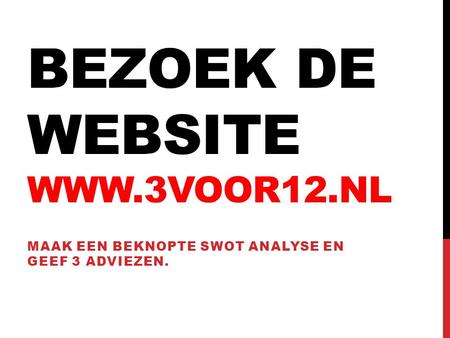 BEZOEK DE WEBSITE WWW.3VOOR12.NL MAAK EEN BEKNOPTE SWOT ANALYSE EN GEEF 3 ADVIEZEN.