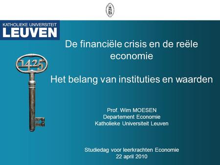 De financiële crisis en de reële economie Het belang van instituties en waarden Prof. Wim MOESEN Departement Economie Katholieke Universiteit Leuven Studiedag.