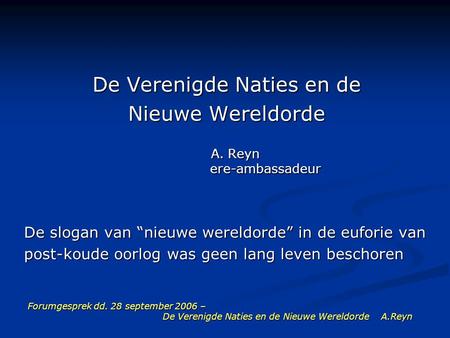 Forumgesprek dd. 28 september 2006 – De Verenigde Naties en de Nieuwe Wereldorde A.Reyn De Verenigde Naties en de Nieuwe Wereldorde A. Reyn ere-ambassadeur.