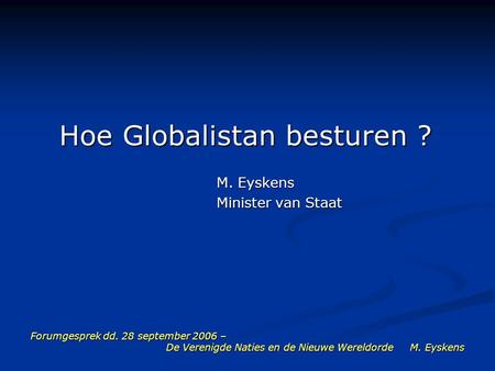 Forumgesprek dd. 28 september 2006 – De Verenigde Naties en de Nieuwe Wereldorde M. Eyskens Hoe Globalistan besturen ? M. Eyskens M. Eyskens Minister van.