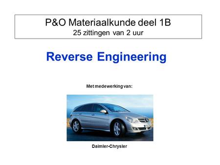 P&O Materiaalkunde deel 1B 25 zittingen van 2 uur Reverse Engineering Met medewerking van: Daimler-Chrysler.