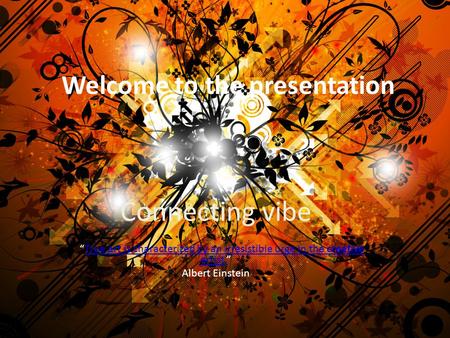 Welcome to the presentation Connecting vibe “True art is characterized by an irresistible urge in the creative artist.”True art is characterized by an.