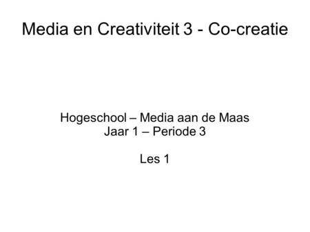 Media en Creativiteit 3 - Co-creatie Hogeschool – Media aan de Maas Jaar 1 – Periode 3 Les 1.