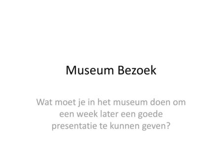 Museum Bezoek Wat moet je in het museum doen om een week later een goede presentatie te kunnen geven?