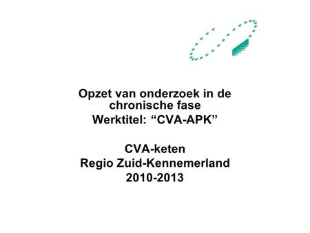 Opzet van onderzoek in de chronische fase Werktitel: “CVA-APK” CVA-keten Regio Zuid-Kennemerland 2010-2013.