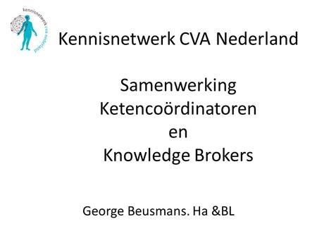 Kennisnetwerk CVA Nederland Samenwerking Ketencoördinatoren en Knowledge Brokers George Beusmans. Ha &BL.
