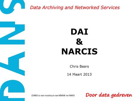 DANS is een instituut van KNAW en NWO Data Archiving and Networked Services DAI & NARCIS Chris Baars 14 Maart 2013 DANS is een instituut van KNAW en NWO.