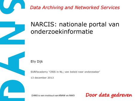DANS is een instituut van KNAW en NWO Data Archiving and Networked Services NARCIS: nationale portal van onderzoekinformatie Elly Dijk SURFacademy ‘CRIS.