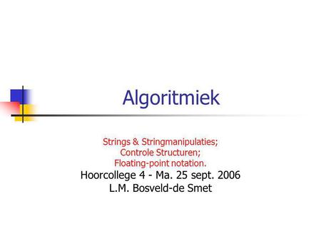 Algoritmiek Strings & Stringmanipulaties; Controle Structuren; Floating-point notation. Hoorcollege 4 - Ma. 25 sept. 2006 L.M. Bosveld-de Smet.