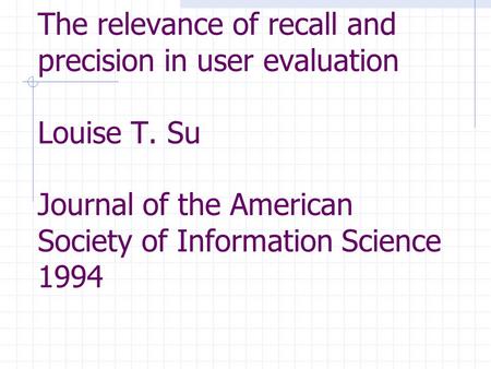 The relevance of recall and precision in user evaluation Louise T. Su Journal of the American Society of Information Science 1994.