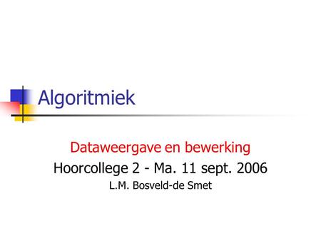 Algoritmiek Dataweergave en bewerking Hoorcollege 2 - Ma. 11 sept. 2006 L.M. Bosveld-de Smet.